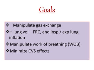 Goals
 Manipulate gas exchange
↑ lung vol – FRC, end insp / exp lung
inflation
Manipulate work of breathing (WOB)
Minimize CVS effects
 