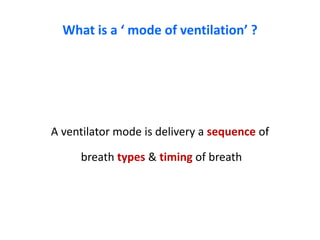 What is a ‘ mode of ventilation’ ?
A ventilator mode is delivery a sequence of
breath types & timing of breath
 