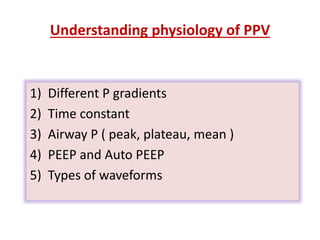 Understanding physiology of PPV
1) Different P gradients
2) Time constant
3) Airway P ( peak, plateau, mean )
4) PEEP and Auto PEEP
5) Types of waveforms
 