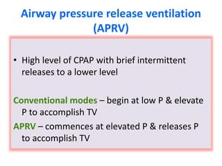 Airway pressure release ventilation
(APRV)
• High level of CPAP with brief intermittent
releases to a lower level
Conventional modes – begin at low P & elevate
P to accomplish TV
APRV – commences at elevated P & releases P
to accomplish TV
 