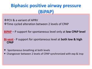 Biphasic positive airway pressure
(BiPAP)
PCV & a variant of APRV
Time cycled alteration between 2 levels of CPAP
BiPAP – P support for spontaneous level only at low CPAP level
Bi-vent - P support for spontaneous level at both low & high
CPAP
 Spontaneous breathing at both levels
 Changeover between 2 levels of CPAP synchronized with exp & insp
 