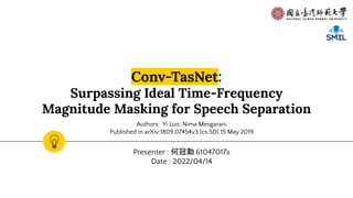 Conv-TasNet:
Surpassing Ideal Time-Frequency
Magnitude Masking for Speech Separation
Presenter : 何冠勳 61047017s
Date : 2022/04/14
Authors: Yi Luo, Nima Mesgarani
Published in arXiv:1809.07454v3 [cs.SD] 15 May 2019
 