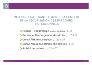 MESURES FAVORISANT LE RETOUR A L’EMPLOI 
ET LA SECURISATION DES PARCOURS 
PROFESSIONNELS 
Reprise - Réadmission (anciennes règles) p. 16 
Reprise et Rechargement des droits p. 17 à 21 
Cumul ARE/rémunération p. 22 à 23 
Cumul ARE/rémunération non salariée p. 24 
Activité conservée p. 25 à 26 
Unédic ‐ DAJ ‐ 3 juillet 2014 ‐ LA CONVENTION D’ASSURANCE CHÔMAGE DU 14 MAI 2014– Page 15/43 
Présentation des principales règles 
 