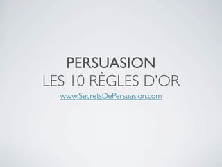 PERSUASION
LES 10 RÈGLES D’OR
  www.SecretsDePersuasion.com
 