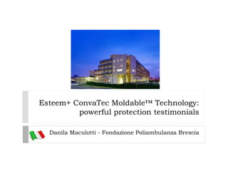 Esteem+ ConvaTec Moldable™ Technology: 
powerful protection testimonials 
Danila Maculotti - Fondazione Poliambulanza Brescia 
 