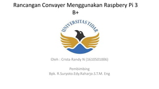 Rancangan Convayer Menggunakan Raspbery Pi 3
B+
Oleh : Crista Randy N (1610501006)
Pembimbing
Bpk. R.Suryoto.Edy.Raharjo.S.T.M. Eng
 