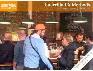 Guerrilla UX Methods
     Russ Unger ¦ @russu ¦ #GRMethods




                                             e
                                          nc
                                        re
                                   nfe
                                Co
                                        on
                               n
                                    vc
                           io
                                   on
                          rs
                               #c
                           e
                        nv
                     Co
 