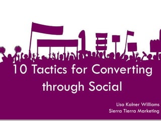 10 Tactics for Converting
     through Social
                     Lisa Kalner Williams
                 Sierra Tierra Marketing
 