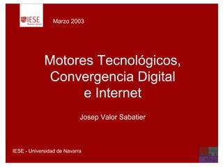 Prof. Josep Valor Sabatier - jvalor@iese.eduIESE - Universidad de Navarra - 1 -
Motores Tecnológicos,
Convergencia Digital
e Internet
Marzo 2003
IESE - Universidad de Navarra
Josep Valor Sabatier
 