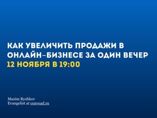 Как увеличить продажи в 
онлайн-бизнесе за один вечер 
12 ноября в 19:00 
Maxim Ryzhkov 
Evangelist at convead.ru 
 