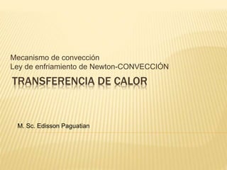TRANSFERENCIA DE CALOR
Mecanismo de convección
Ley de enfriamiento de Newton-CONVECCIÓN
M. Sc. Edisson Paguatian
 
