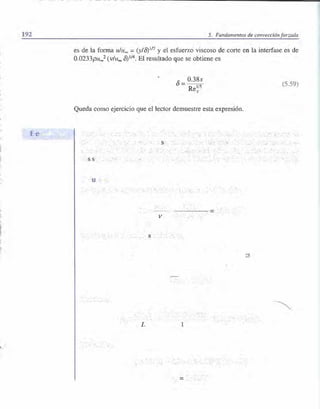 92 5. Fundamentos de convecciónforzada
es de la forma u/u..,= (.y/8)1 n y el e fuerzo viscoso de corte en la interfase es de
0.0233pu•.2 (vlu00 8)114 • El resultado que se obtiene es
o= 0.38x
Re1
¡sX
Queda como ejercicio que el lector demuestre esta expresión.
(5.59)
V
L 1
=
 
