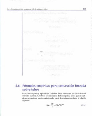 5.6. Fórmulas empíricas para convecciónforzada sobre wbos
=
203
5.6. Fórmulas empíricas para convección forzada
sobre tubos
En el caso de gases y líquidos que fluyen en forma transversal por un cilindro de
diámetro exterior D, HÓlman (véase sección de bibliografía) indica que el coefi­
ciente promedio de transferencia de calor puede determinarse mediante la relación
siguiente:
Nu
= hD
= CRe" Prl
/3
k
(5.84)
 