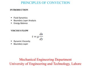 PRINCIPLES OF CONVECTION
Mechanical Engineering Department
University of Engineering and Technology, Lahore
INTRODUCTION
 Fluid Dynamics
 Boundary Layer Analysis
 Energy Balance
VISCOUS FLOW
 Dynamic Viscosity
 Boundary Layer
 