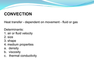 CONVECTION
Heat transfer - dependent on movement - fluid or gas

Determinants:
1. air or fluid velocity
2. size
3. shape
4. medium properties
a. density
b. viscosity
c. thermal conductivity
 