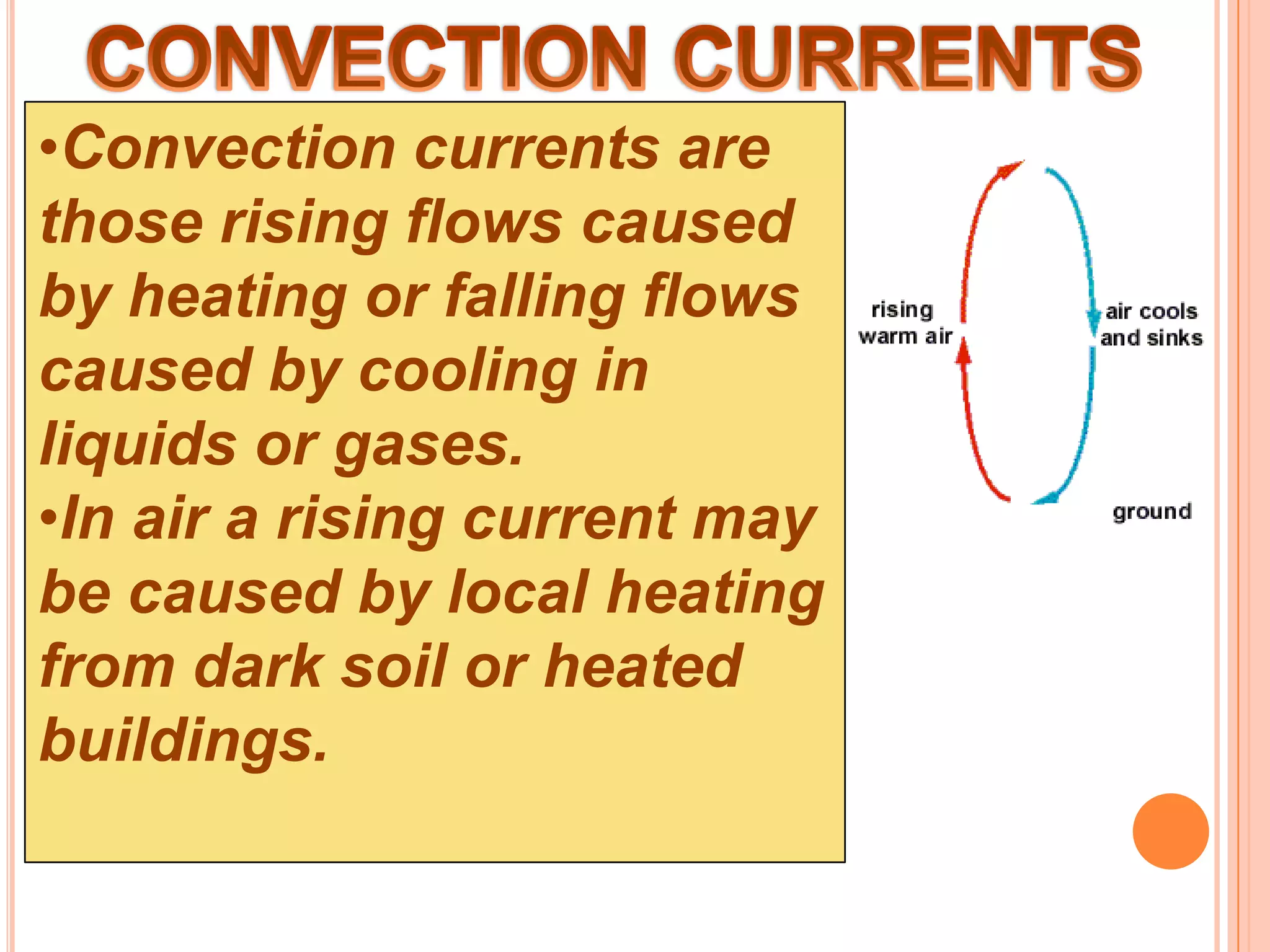 •Convection currents are
those rising flows caused
by heating or falling flows
caused by cooling in
liquids or gases.
•In air a rising current may
be caused by local heating
from dark soil or heated
buildings.
 