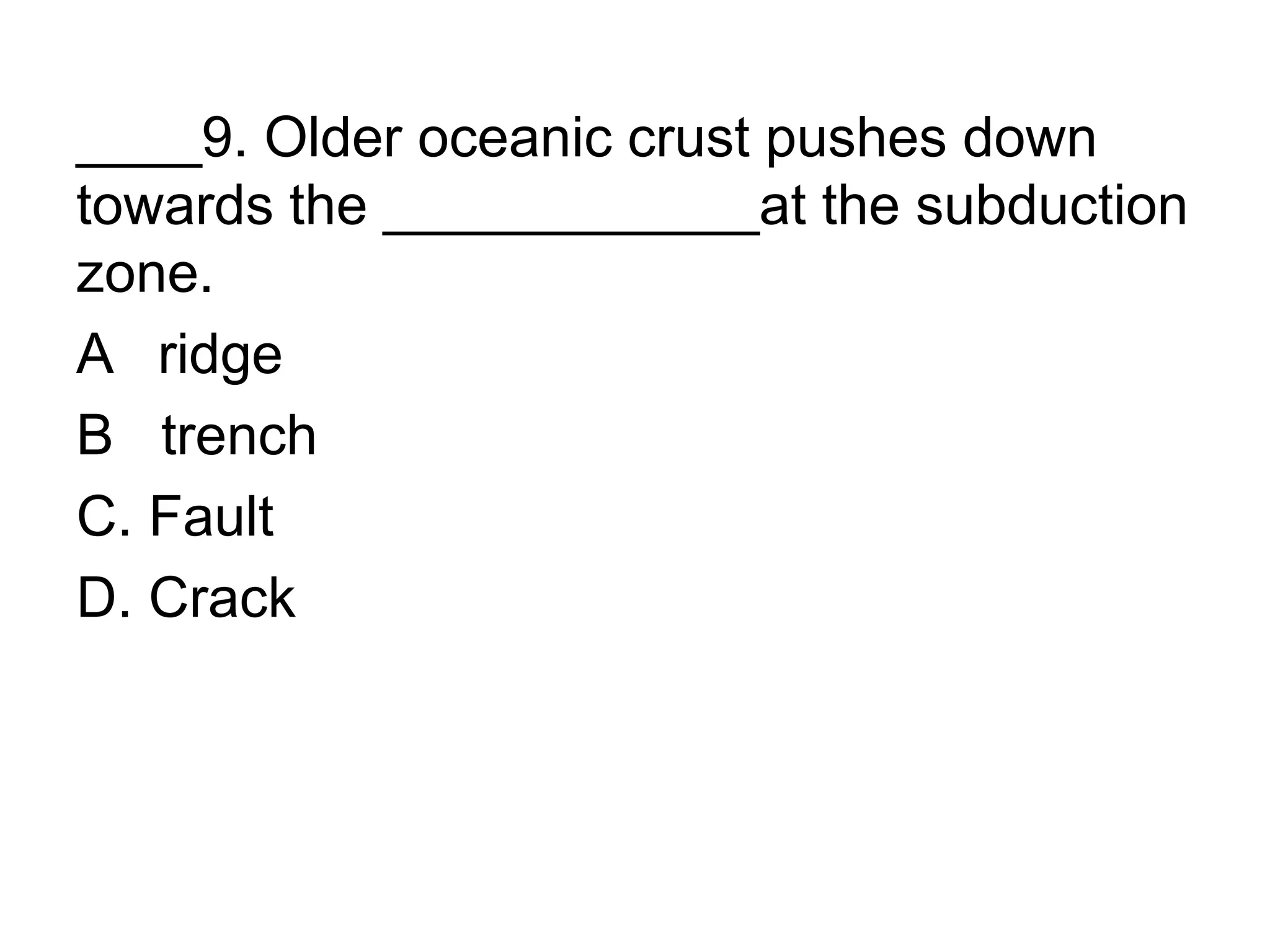 ____9. Older oceanic crust pushes down
towards the ____________at the subduction
zone.
A ridge
B trench
C. Fault
D. Crack
 