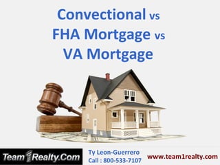 Convectional vs
FHA Mortgage vs
  VA Mortgage




     Ty Leon-Guerrero
                         www.team1realty.com
     Call : 800-533-7107
 