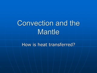 Convection and the
Mantle
How is heat transferred?
 