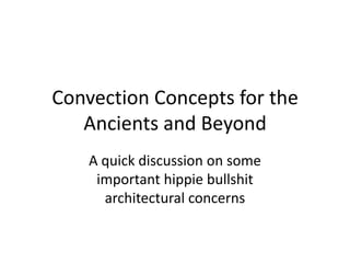Convection Concepts for the
Ancients and Beyond
A quick discussion on some
important hippie bullshit
architectural concerns
 