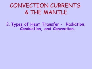 CONVECTION CURRENTS 
& THE MANTLE 
2. Types of Heat Transfer - Radiation, 
Conduction, and Convection. 
 