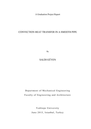 A Graduation Project Report
CONVECTION HEAT TRANSFER IN A SMOOTH PIPE
By
SALİH GÜVEN
Department of Mechanical Engineering
Faculty of Engineering and Architecture
Yeditepe University
June 2015, Istanbul, Turkey
 