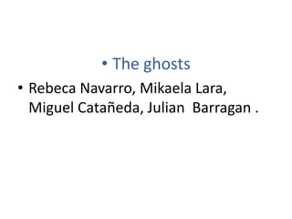 • The ghosts
• Rebeca Navarro, Mikaela Lara,
Miguel Catañeda, Julian Barragan .
 