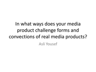 In what ways does your media
product challenge forms and
convections of real media products?
Asli Yousef
 