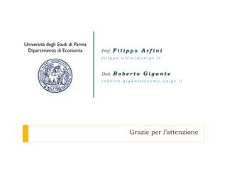 Grazie per l’attenzione
Grazie per l’attenzione
Prof. F i l i p p o A r f i n i
f i l i p p o . a r f i n i @ u n i p r . i t
Dott. R o b e r t o G i g a n t e
r o b e r t o . g i g a n t e @ n e m o . u n i p r . i t
Università degli Studi di Parma
Dipartimento di Economia
 