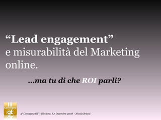 “ Lead engagement” e misurabilità del Marketing online. … ma tu di che  ROI  parli? 3° Convegno GT – Riccione, 6,7 Dicembre 2008  - Nicola Briani 