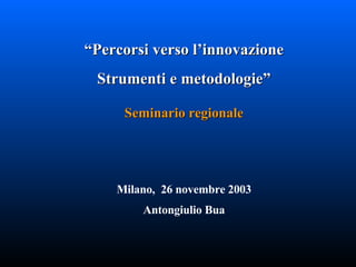 “ Percorsi verso l’innovazione Strumenti e metodologie” Seminario regionale Milano,  26 novembre 2003 Antongiulio Bua 