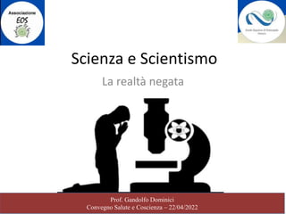 Prof. Gandolfo Dominici
Convegno Salute e Coscienza – 22/04/2022
Scienza e Scientismo
La realtà negata
 