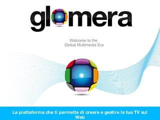 Welcome to the  Global Multimedia Era La piattaforma che ti permette di creare e gestire la tua TV sul Web 