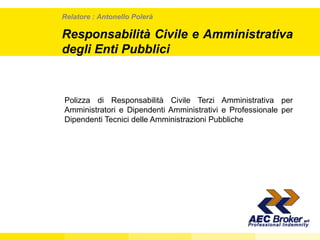 Polizza di Responsabilità Civile Terzi Amministrativa per Amministratori e Dipendenti Amministrativi e Professionale per Dipendenti Tecnici delle Amministrazioni Pubbliche Relatore : Antonello Polerà Responsabilità Civile e Amministrativa degli Enti Pubblici  
