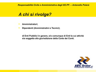 A chi si rivolge? Amministratori; Dipendenti (Amministrativi e Tecnici);  di Enti Pubblici in genere, e/o comunque di Enti la cui attività sia soggetta alla giurisdizione della Corte dei Conti. Responsabilità Civile e Amministrativa degli EE.PP.  – Antonello Polerà 