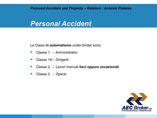 Personal Accident Le Classi  in automatismo   under  binder sono: Classe 1   -  Amministrativi Classe 1A – Dirigenti Classe 2   -  Lavori manuali  lievi oppure occasionali Classe 3   -  Operai Personal Accident and Property – Relatore : Antonio Platania 