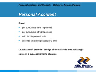 Personal Accident Sconti  : per cumulative oltre 10 persone per cumulative oltre 24 persone solo rischio professionale assenza sinistri su polizza per 3 anni   La polizza non prevede l’obbligo di dichiarare le altre polizze già esistenti o successivamente stipulate Personal Accident and Property – Relatore : Antonio Platania 