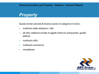 Property Questo binder prevede  5  diverse sezioni di categorie di rischio : multirischi delle abitazioni / villa all risks collezioni private di oggetti d'arte e/o antiquariato, gioielli, pellicce  multirischi uffici multirischi commercio miscellanea  Personal Accident and Property – Relatore : Antonio Platania 