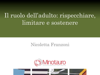 Il ruolo dell’adulto: rispecchiare,
       limitare e sostenere


          Nicoletta Franzoni



                          !
 