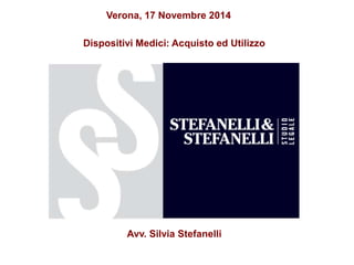 Verona, 17 Novembre 2014 
Dispositivi Medici: Acquisto ed Utilizzo 
Avv. Silvia Stefanelli 
 