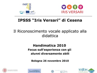 IPSSS “Iris Versari” di Cesena Il Riconoscimento vocale applicato alla didattica Handimatica 2010  Focus sull’esperienza con gli  alunni diversamente abili Bologna 26 novembre 2010 