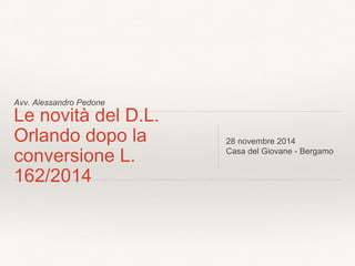 Avv. Alessandro Pedone 
Le novità del D.L. 
Orlando dopo la 
conversione L. 
162/2014 
28 novembre 2014 
Casa del Giovane - Bergamo 
 