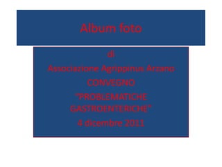 Album foto
              di
Associazione Agrippinus Arzano
          CONVEGNO
      “PROBLEMATICHE
     GASTROENTERICHE”
       4 dicembre 2011
 