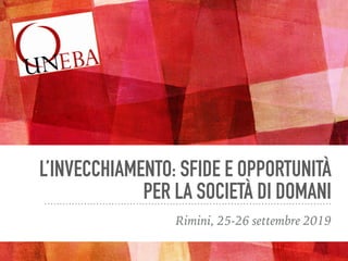 L’INVECCHIAMENTO: SFIDE E OPPORTUNITÀ
PER LA SOCIETÀ DI DOMANI
Rimini, 25-26 settembre 2019
 