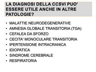 LA DIAGNOSI DELLA CCSVI PUO'
ESSERE UTILE ANCHE IN ALTRE
PATOLOGIE?
• MALATTIE NEURODEGENERATIVE
• AMNESIA GLOBALE TRANSITORIA (TGA)
• CEFALEA DA SFORZO
• CECITA' MONOCULARE TRANSITORIA
• IPERTENSIONE INTRACRANICA
• IDIOPATICA
• SINDROME CEREBRALE
• RESPIRATORIA
 