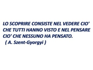 LO SCOPRIRE CONSISTE NEL VEDERE CIO'
CHE TUTTI HANNO VISTO E NEL PENSARE
CIO' CHE NESSUNO HA PENSATO.
( A. Szent-Gyorgyi )
 