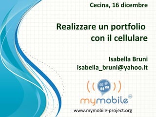 Cecina, 16 dicembre


Realizzare un portfolio
         con il cellulare

                Isabella Bruni
     isabella_bruni@yahoo.it




    www.mymobile-project.org
 