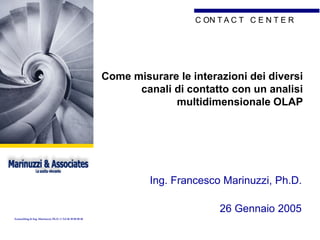 C ON T A C T C E N T E R
GOOD
POINT
GOOD
POINT
GOOD
POINT
Come misurare le interazioni dei diversi
canali di contatto con un analisi
multidimensionale OLAP
Ing. Francesco Marinuzzi, Ph.D.
26 Gennaio 2005
Econsulting di Ing. Marinuzzi, Ph.D. © Tel 06 30 88 08 40
 