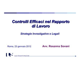 Controlli Efficaci nel Rapporto di Lavoro Strategie Investigative e Legali    Roma, 23 gennaio 2012   Avv. Rosanna Sovani   