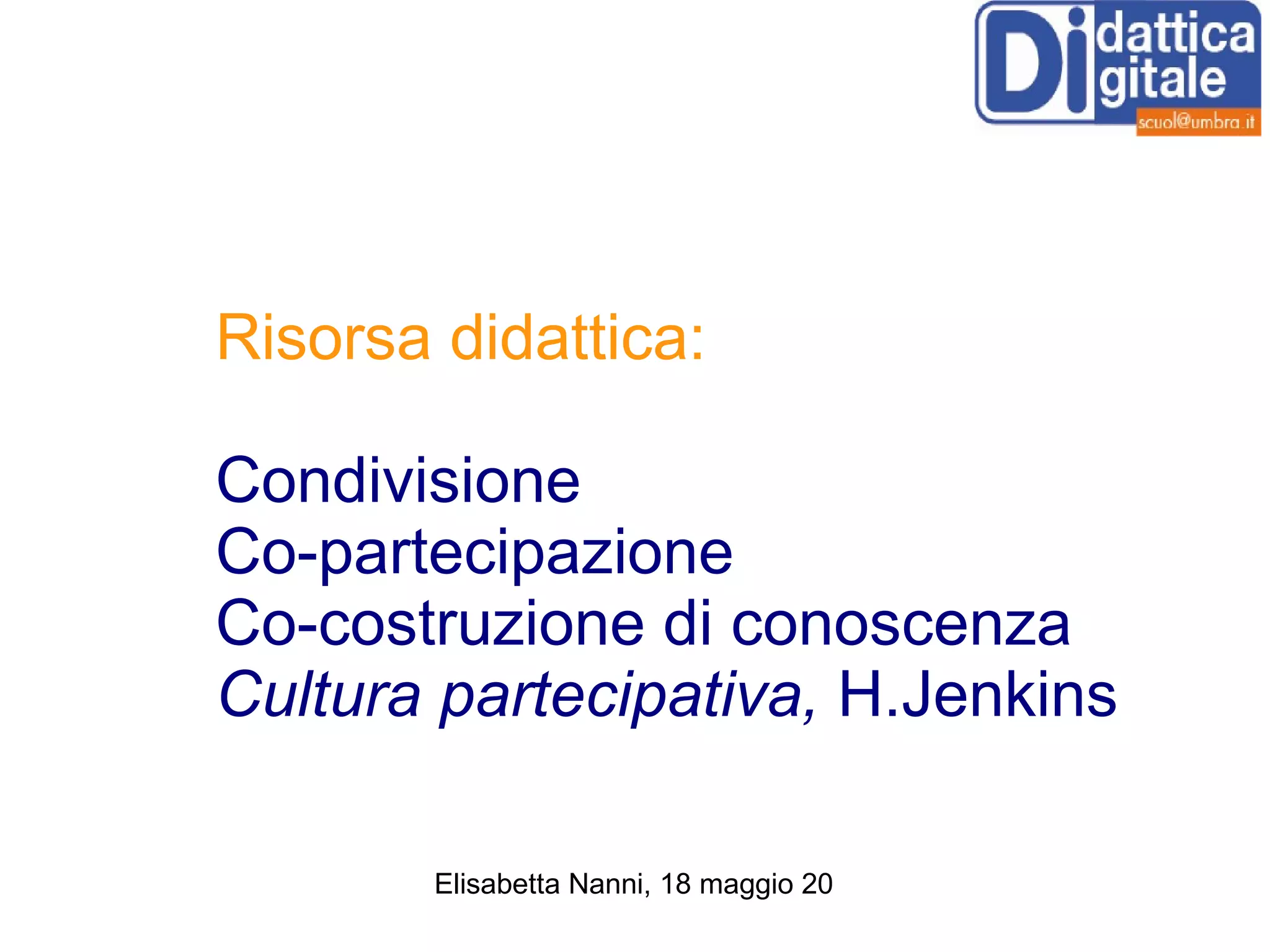 Risorsa didattica: Condivisione Co-partecipazione Co-costruzione di conoscenza Cultura partecipativa,  H.Jenkins 